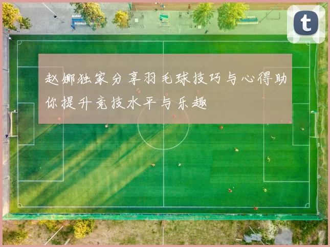 赵娜独家分享羽毛球技巧与心得助你提升竞技水平与乐趣