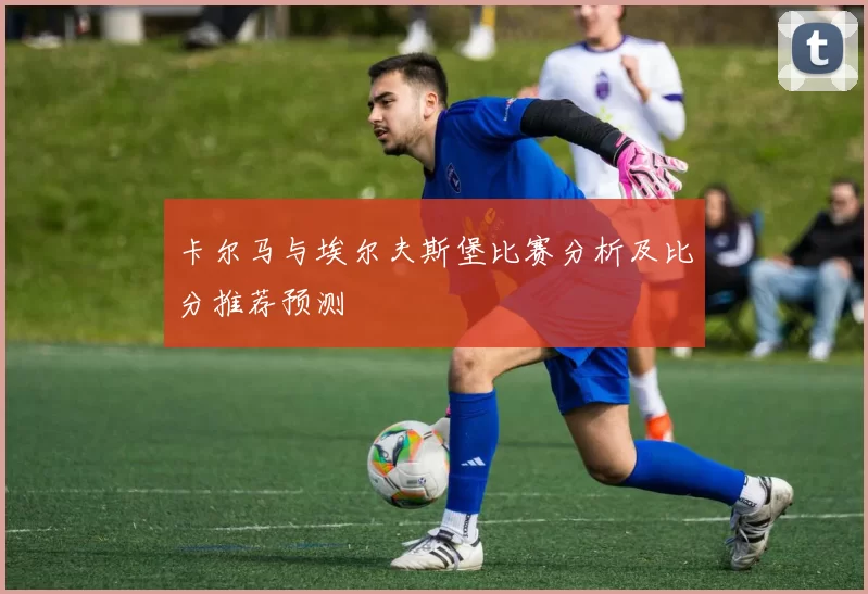 卡尔马与埃尔夫斯堡比赛分析及比分推荐预测