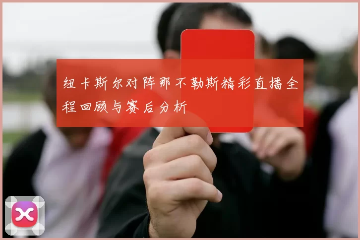 纽卡斯尔对阵那不勒斯精彩直播全程回顾与赛后分析