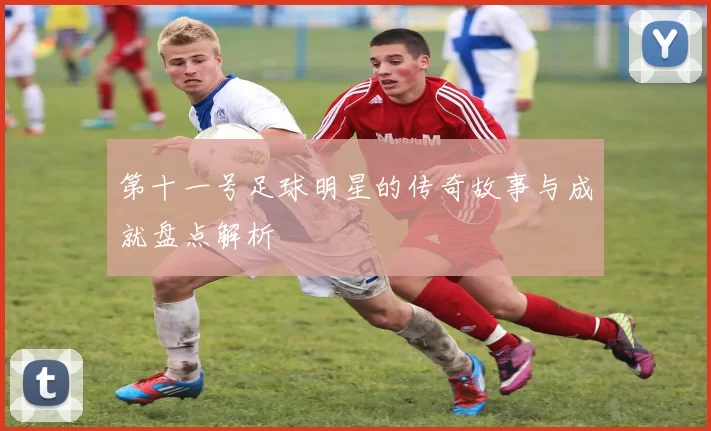 第十一号足球明星的传奇故事与成就盘点解析