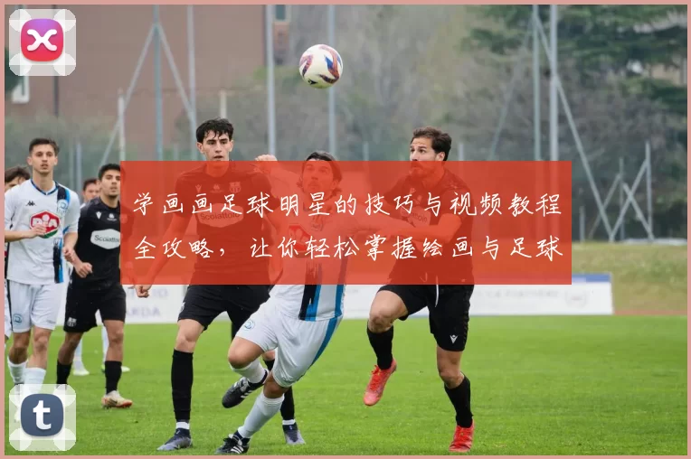 学画画足球明星的技巧与视频教程全攻略，让你轻松掌握绘画与足球的魅力