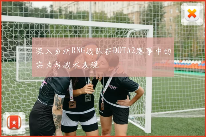 深入分析RNG战队在DOTA2赛事中的实力与战术表现