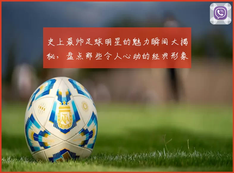 史上最帅足球明星的魅力瞬间大揭秘，盘点那些令人心动的经典形象