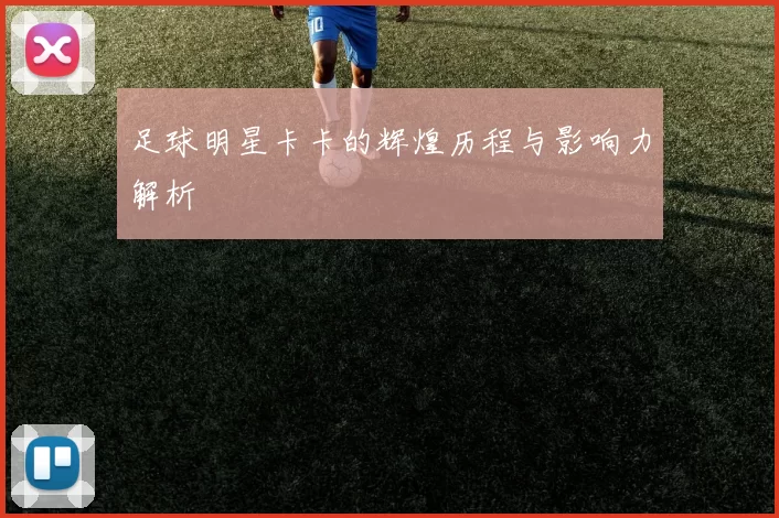 足球明星卡卡的辉煌历程与影响力解析