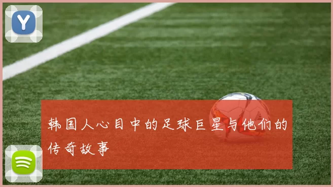 韩国人心目中的足球巨星与他们的传奇故事