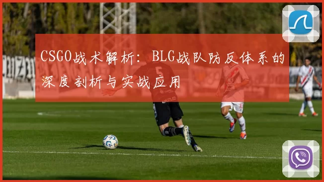 CSGO战术解析：BLG战队防反体系的深度剖析与实战应用