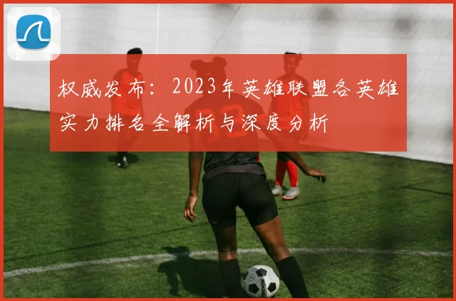 权威发布：2023年英雄联盟各英雄实力排名全解析与深度分析