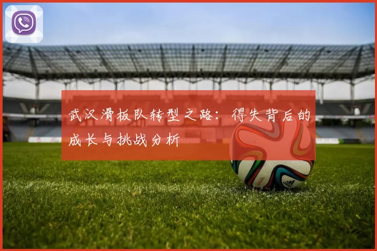 武汉滑板队转型之路：得失背后的成长与挑战分析
