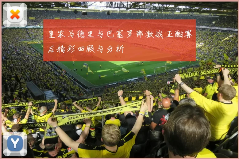 皇家马德里与巴塞罗那激战正酣赛后精彩回顾与分析