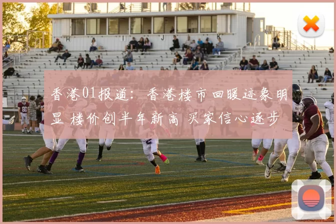 香港01报道：香港楼市回暖迹象明显 楼价创半年新高 买家信心逐步恢复