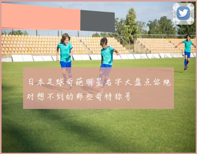 日本足球奇葩明星名字大盘点你绝对想不到的那些奇特称号