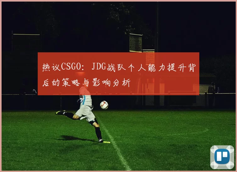 热议CSGO：JDG战队个人能力提升背后的策略与影响分析