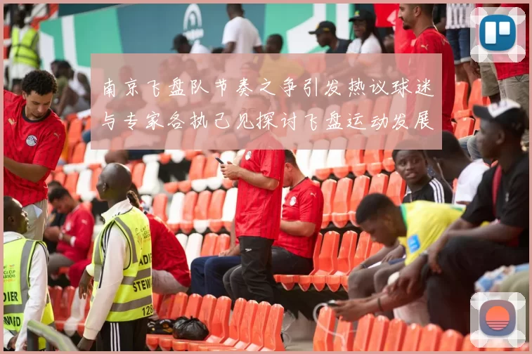 南京飞盘队节奏之争引发热议球迷与专家各执己见探讨飞盘运动发展