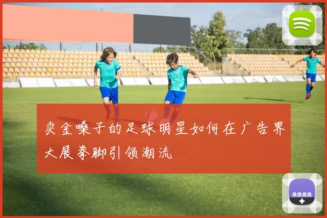 卖金嗓子的足球明星如何在广告界大展拳脚引领潮流