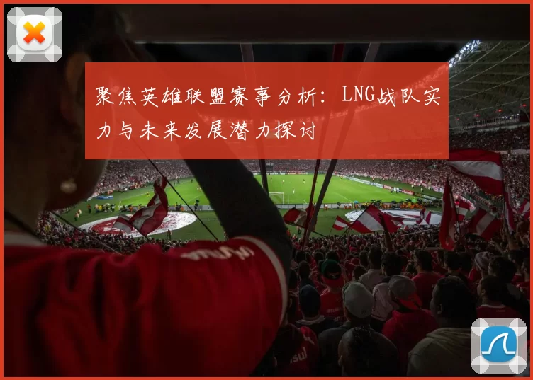 聚焦英雄联盟赛事分析：LNG战队实力与未来发展潜力探讨