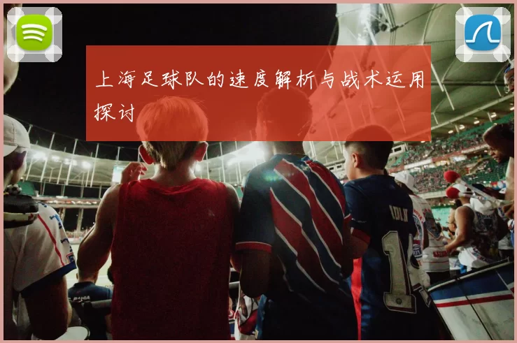 上海足球队的速度解析与战术运用探讨