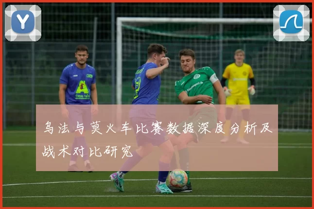 乌法与莫火车比赛数据深度分析及战术对比研究
