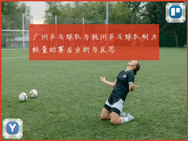 广州乒乓球队与杭州乒乓球队耐力较量的赛后分析与反思