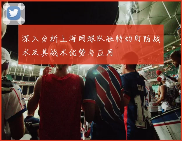 深入分析上海网球队独特的盯防战术及其战术优势与应用