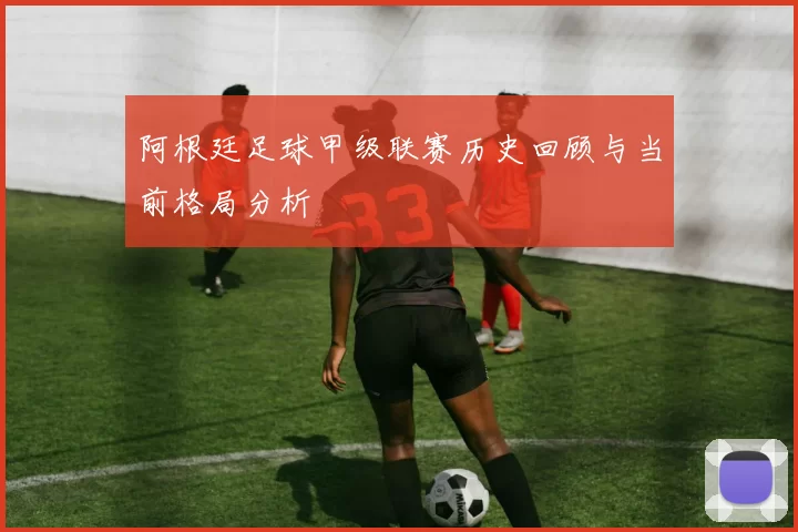 阿根廷足球甲级联赛历史回顾与当前格局分析