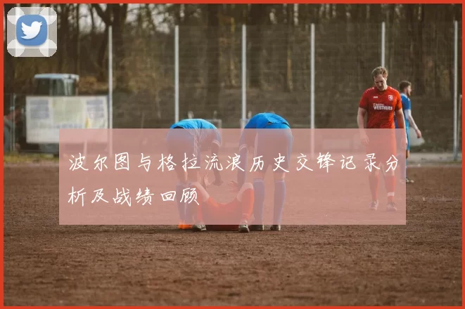 波尔图与格拉流浪历史交锋记录分析及战绩回顾