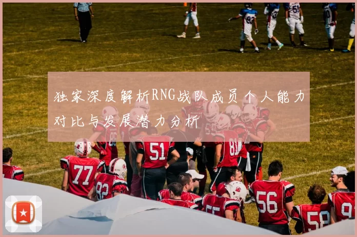 独家深度解析RNG战队成员个人能力对比与发展潜力分析