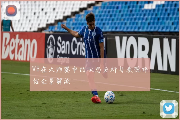 WE在大师赛中的状态分析与表现评估全景解读