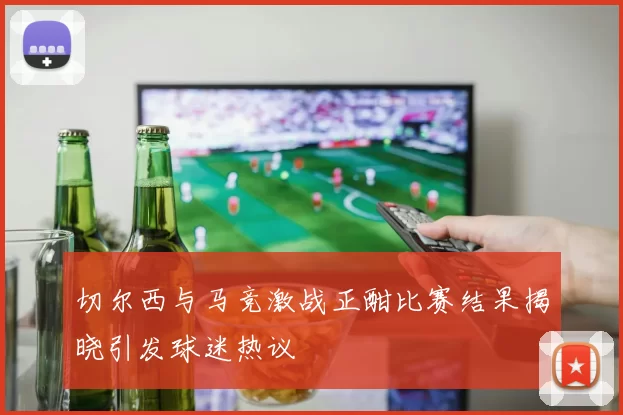 切尔西与马竞激战正酣比赛结果揭晓引发球迷热议