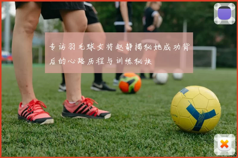 专访羽毛球女将赵静揭秘她成功背后的心路历程与训练秘诀