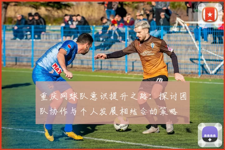 重庆网球队意识提升之路：探讨团队协作与个人发展相结合的策略