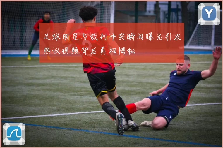足球明星与裁判冲突瞬间曝光引发热议视频背后真相揭秘