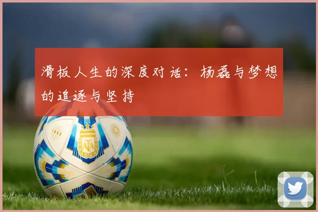 滑板人生的深度对话：杨磊与梦想的追逐与坚持