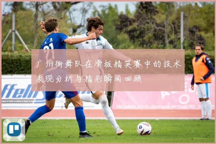 广州街舞队在滑板精英赛中的技术表现分析与精彩瞬间回顾