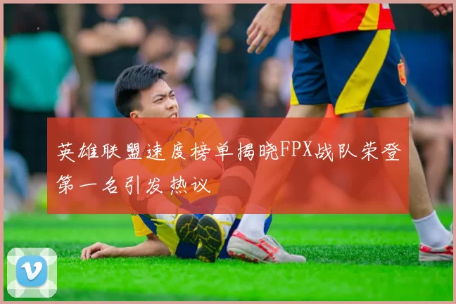 英雄联盟速度榜单揭晓FPX战队荣登第一名引发热议