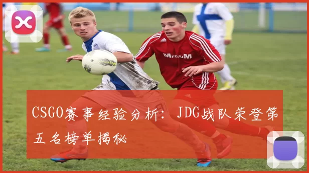 CSGO赛事经验分析：JDG战队荣登第五名榜单揭秘