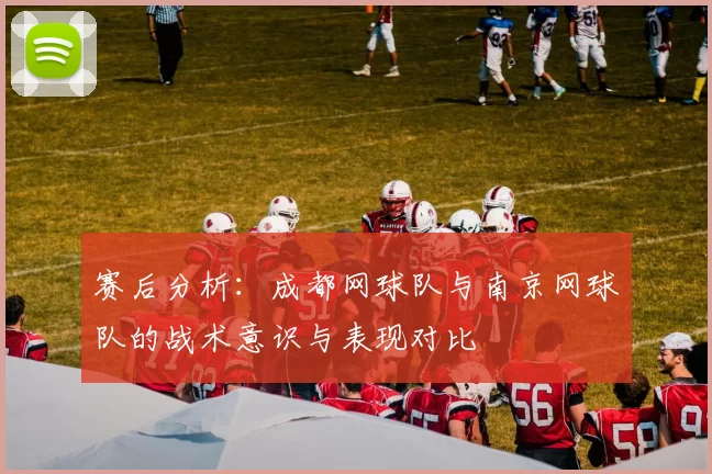 赛后分析：成都网球队与南京网球队的战术意识与表现对比