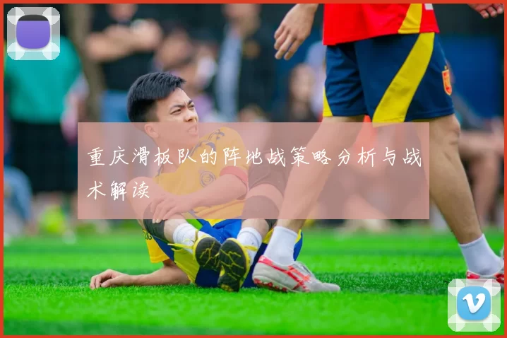 重庆滑板队的阵地战策略分析与战术解读
