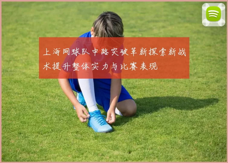 上海网球队中路突破革新探索新战术提升整体实力与比赛表现