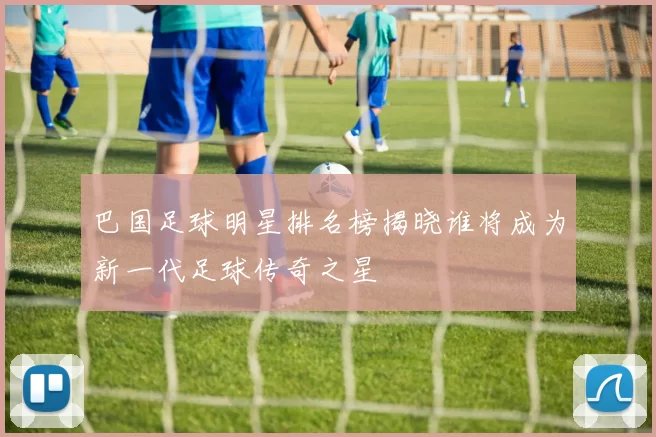 巴国足球明星排名榜揭晓谁将成为新一代足球传奇之星