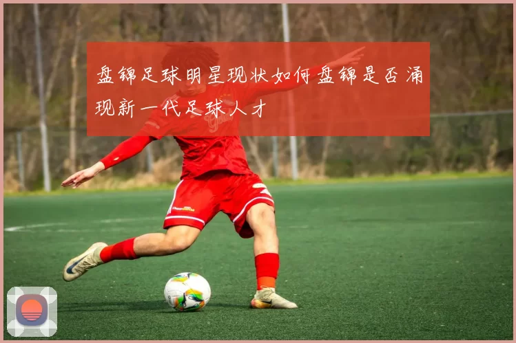 盘锦足球明星现状如何盘锦是否涌现新一代足球人才