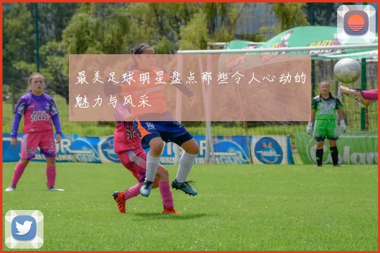最美足球明星盘点那些令人心动的魅力与风采