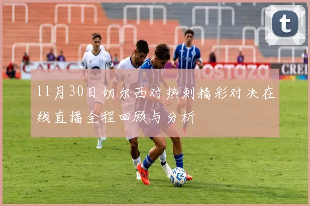 11月30日切尔西对热刺精彩对决在线直播全程回顾与分析