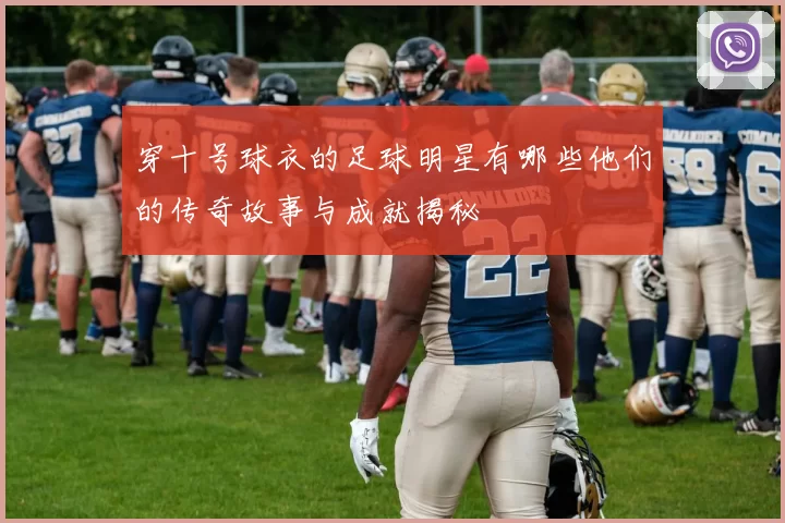 穿十号球衣的足球明星有哪些他们的传奇故事与成就揭秘