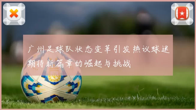 广州足球队状态变革引发热议球迷期待新篇章的崛起与挑战