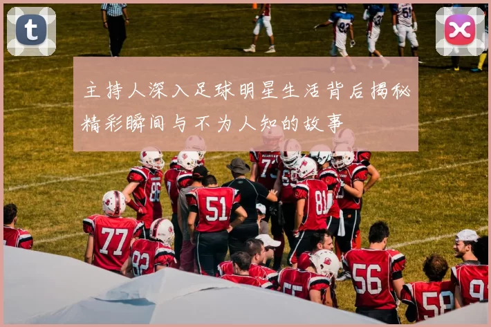 主持人深入足球明星生活背后揭秘精彩瞬间与不为人知的故事