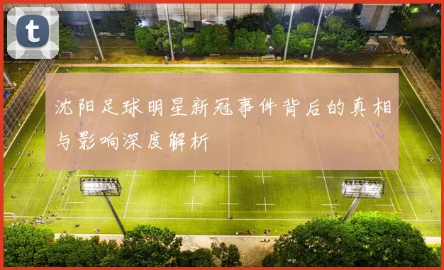 沈阳足球明星新冠事件背后的真相与影响深度解析