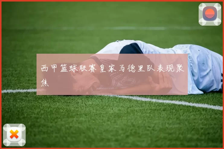 西甲篮球联赛皇家马德里队表现聚焦