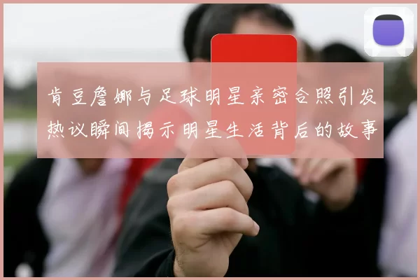 肯豆詹娜与足球明星亲密合照引发热议瞬间揭示明星生活背后的故事