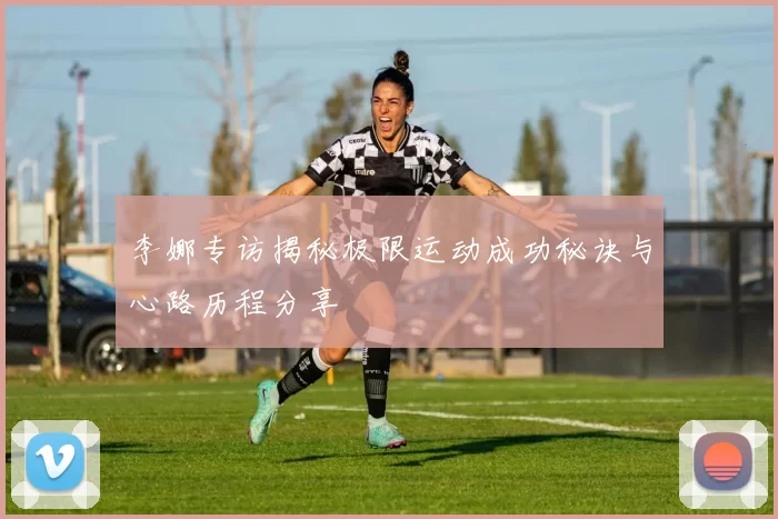 李娜专访揭秘极限运动成功秘诀与心路历程分享