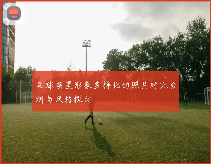 足球明星形象多样化的照片对比分析与风格探讨